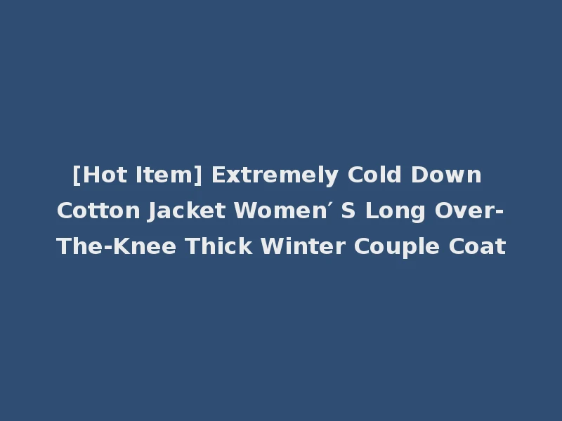 [Hot Item] Extremely Cold Down Cotton Jacket Women′ S Long Over-The-Knee Thick Winter Couple Coat