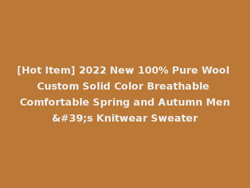 [Hot Item] 2022 New 100% Pure Wool Custom Solid Color Breathable Comfortable Spring and Autumn Men's Knitwear Sweater
