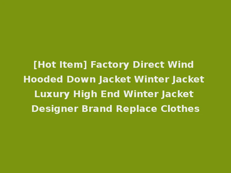 [Hot Item] Factory Direct Wind Hooded Down Jacket Winter Jacket Luxury High End Winter Jacket Designer Brand Replace Clothes