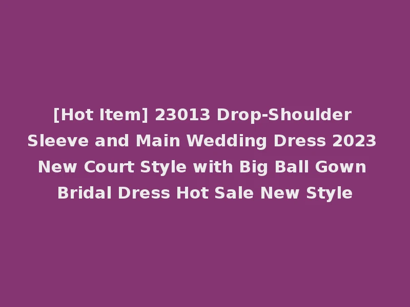 [Hot Item] 23013 Drop-Shoulder Sleeve and Main Wedding Dress 2023 New Court Style with Big Ball Gown Bridal Dress Hot Sale New Style