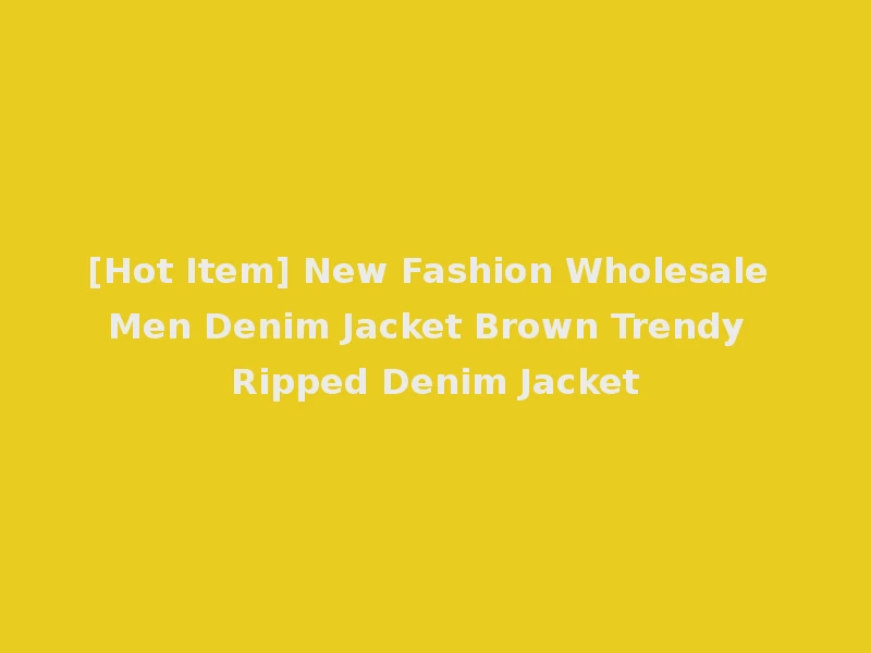 [Hot Item] New Fashion Wholesale Men Denim Jacket Brown Trendy Ripped Denim Jacket