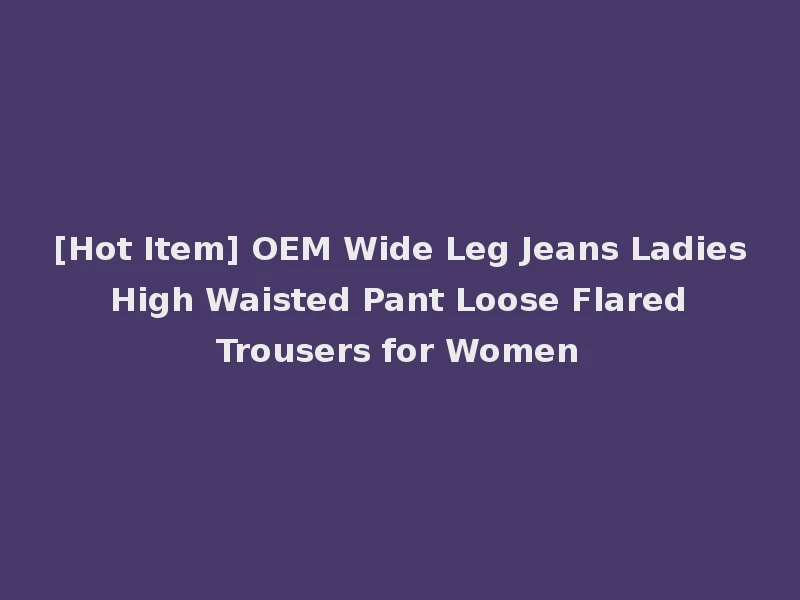 [Hot Item] OEM Wide Leg Jeans Ladies High Waisted Pant Loose Flared Trousers for Women