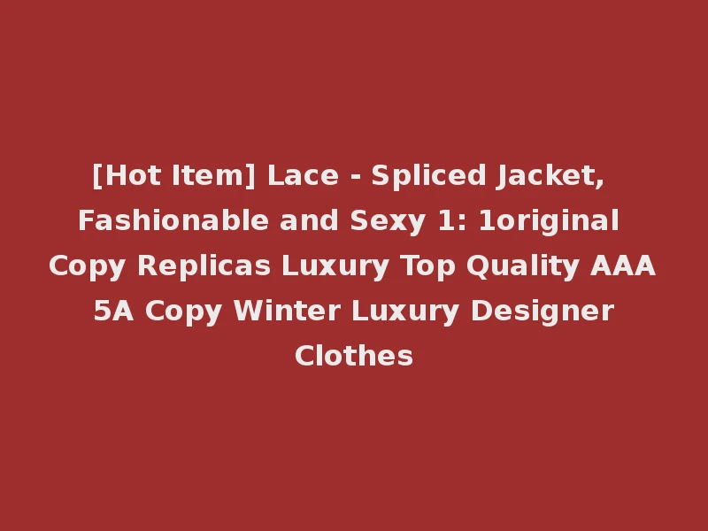 [Hot Item] Lace - Spliced Jacket, Fashionable and Sexy 1: 1original Copy Replicas Luxury Top Quality AAA 5A Copy Winter Luxury Designer Clothes