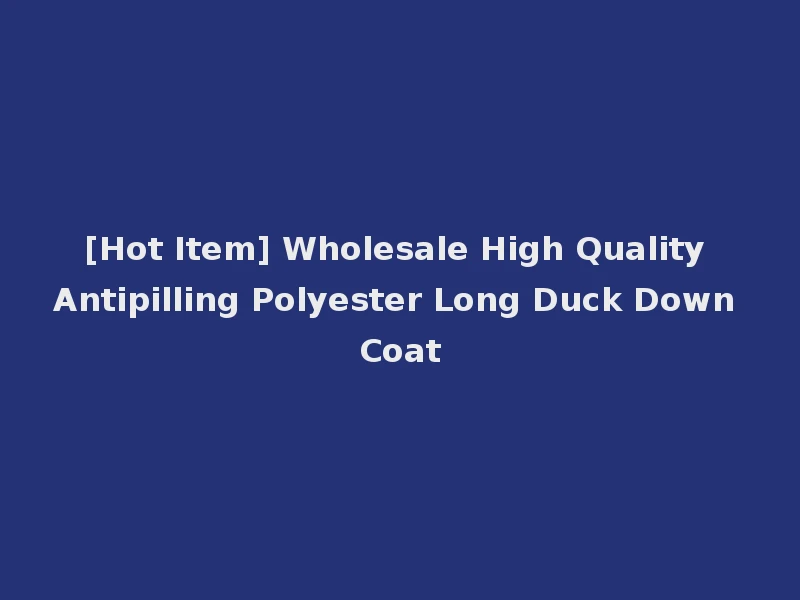 [Hot Item] Wholesale High Quality Antipilling Polyester Long Duck Down Coat