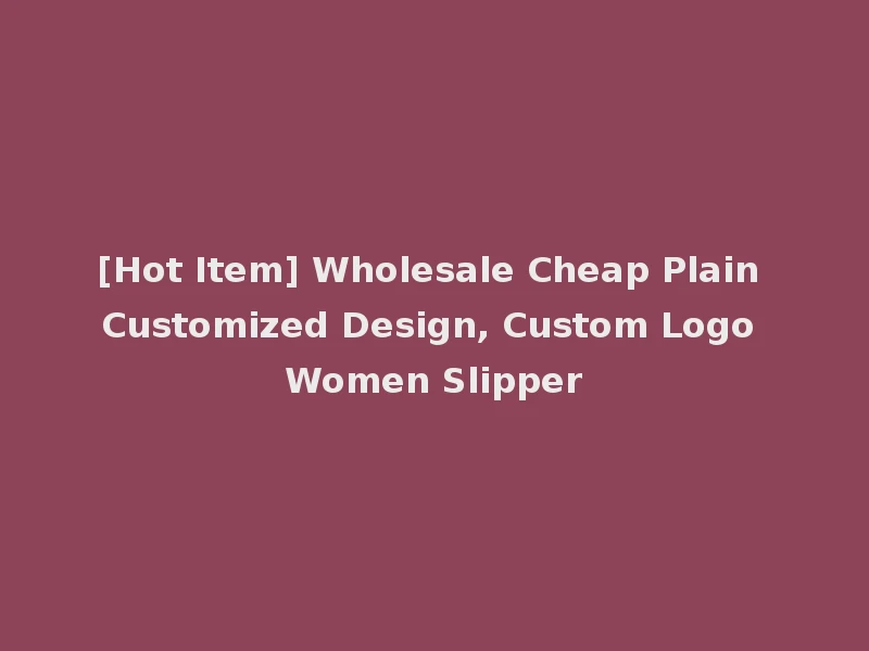 [Hot Item] Wholesale Cheap Plain Customized Design, Custom Logo Women Slipper