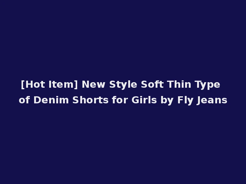 [Hot Item] New Style Soft Thin Type of Denim Shorts for Girls by Fly Jeans