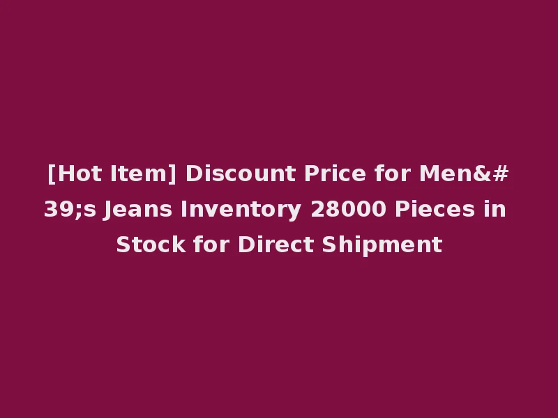 [Hot Item] Discount Price for Men's Jeans Inventory 28000 Pieces in Stock for Direct Shipment