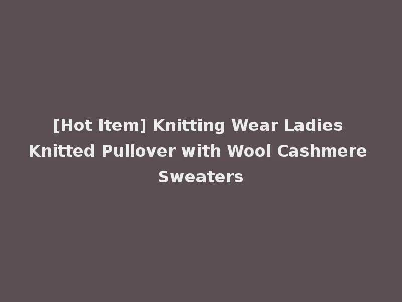 [Hot Item] Knitting Wear Ladies Knitted Pullover with Wool Cashmere Sweaters
