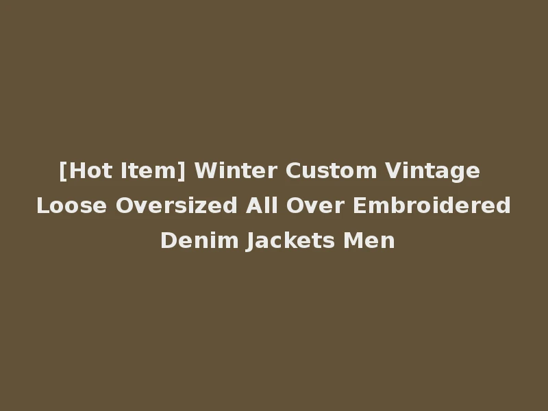 [Hot Item] Winter Custom Vintage Loose Oversized All Over Embroidered Denim Jackets Men