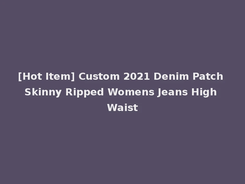 [Hot Item] Custom 2021 Denim Patch Skinny Ripped Womens Jeans High Waist