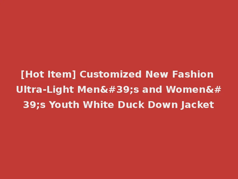 [Hot Item] Customized New Fashion Ultra-Light Men's and Women's Youth White Duck Down Jacket