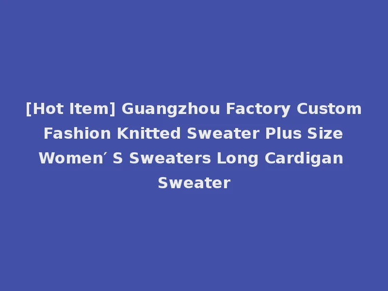 [Hot Item] Guangzhou Factory Custom Fashion Knitted Sweater Plus Size Women′ S Sweaters Long Cardigan Sweater