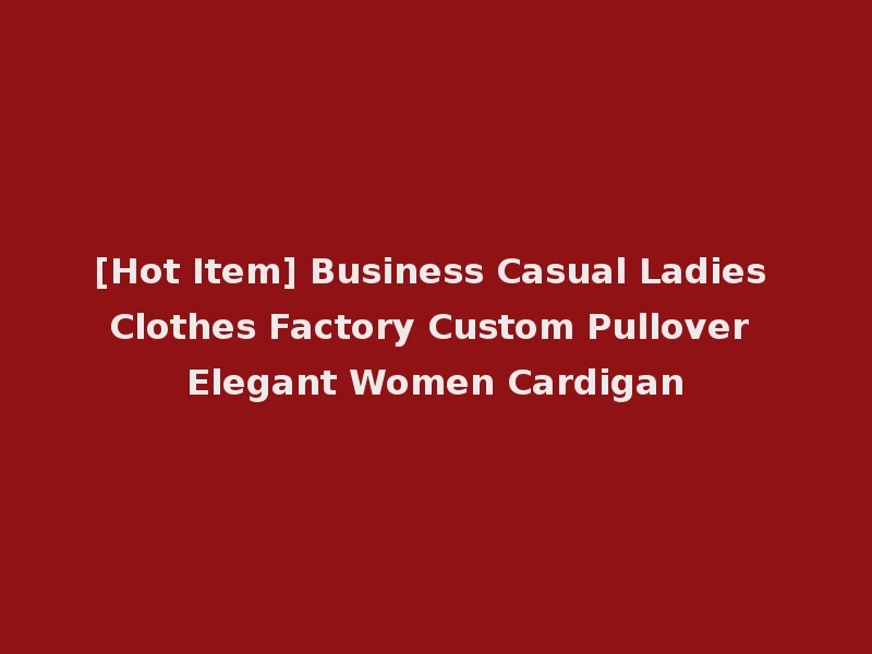 [Hot Item] Business Casual Ladies Clothes Factory Custom Pullover Elegant Women Cardigan
