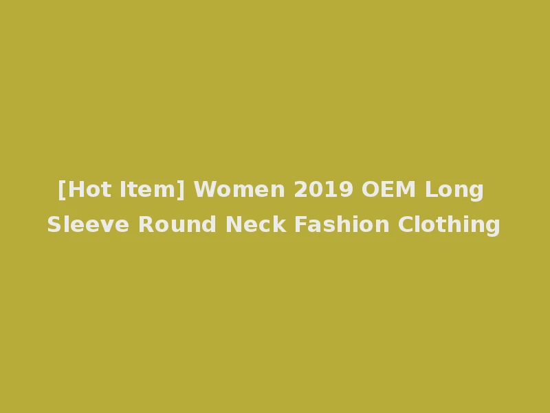 [Hot Item] Women 2019 OEM Long Sleeve Round Neck Fashion Clothing