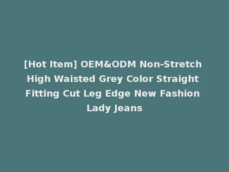 [Hot Item] OEM&ODM Non-Stretch High Waisted Grey Color Straight Fitting Cut Leg Edge New Fashion Lady Jeans
