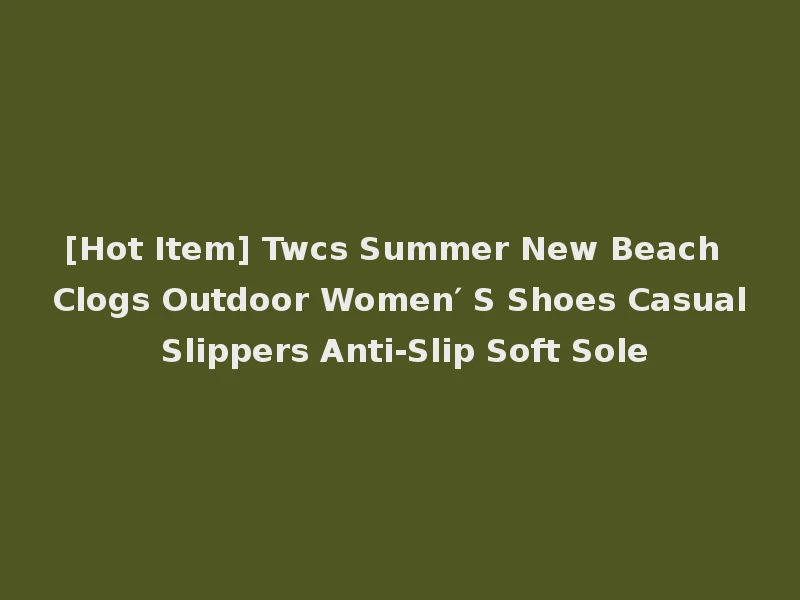 [Hot Item] Twcs Summer New Beach Clogs Outdoor Women′ S Shoes Casual Slippers Anti-Slip Soft Sole