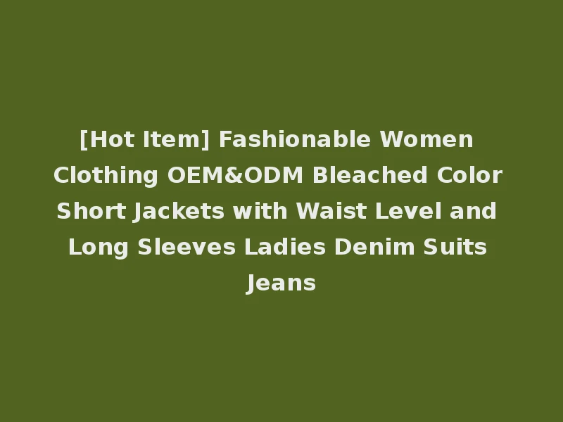 [Hot Item] Fashionable Women Clothing OEM&ODM Bleached Color Short Jackets with Waist Level and Long Sleeves Ladies Denim Suits Jeans