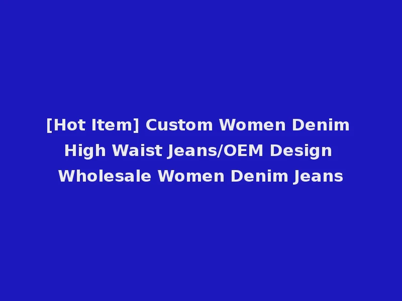 [Hot Item] Custom Women Denim High Waist Jeans/OEM Design Wholesale Women Denim Jeans