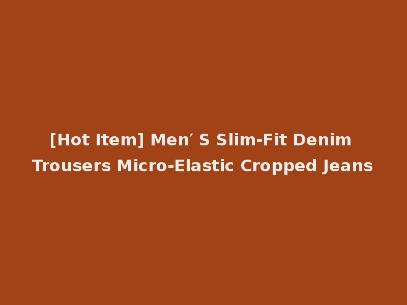 [Hot Item] Men′ S Slim-Fit Denim Trousers Micro-Elastic Cropped Jeans