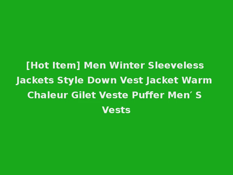 [Hot Item] Men Winter Sleeveless Jackets Style Down Vest Jacket Warm Chaleur Gilet Veste Puffer Men′ S Vests