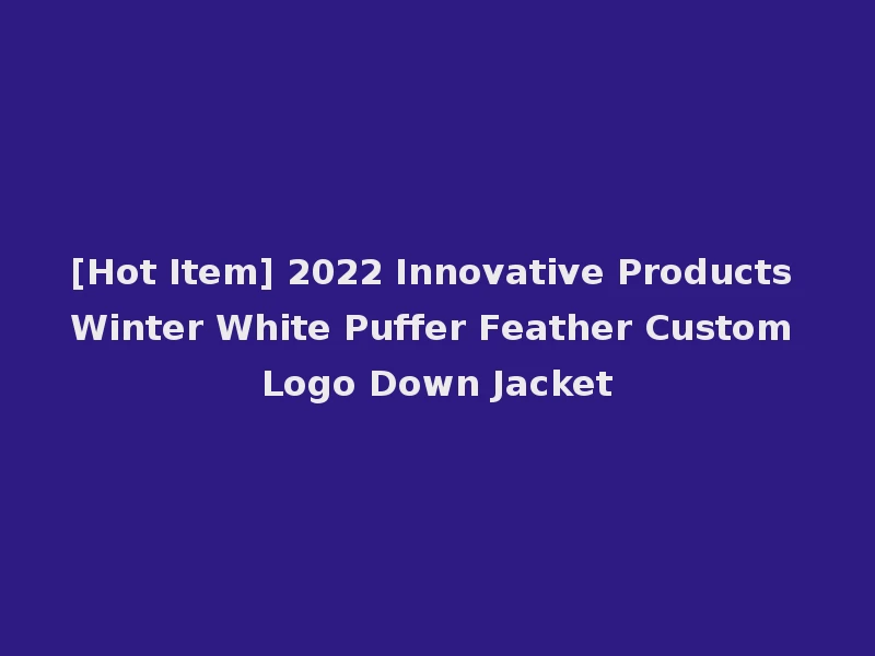 [Hot Item] 2022 Innovative Products Winter White Puffer Feather Custom Logo Down Jacket
