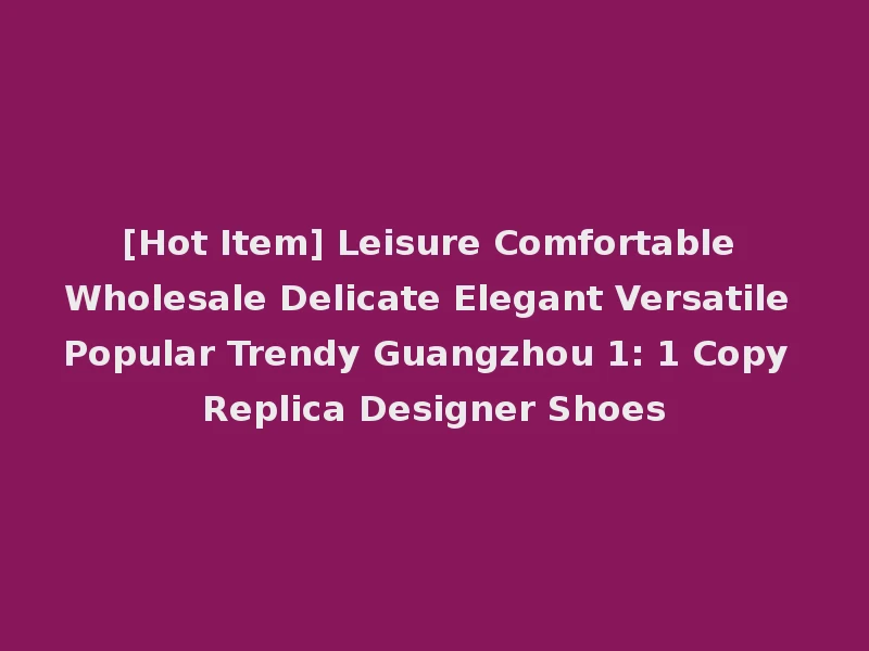 [Hot Item] Leisure Comfortable Wholesale Delicate Elegant Versatile Popular Trendy Guangzhou 1: 1 Copy Replica Designer Shoes