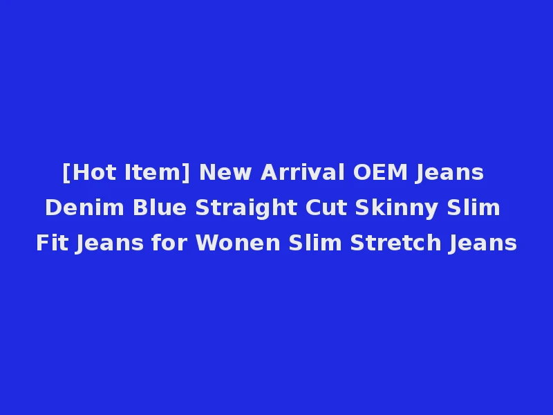 [Hot Item] New Arrival OEM Jeans Denim Blue Straight Cut Skinny Slim Fit Jeans for Wonen Slim Stretch Jeans
