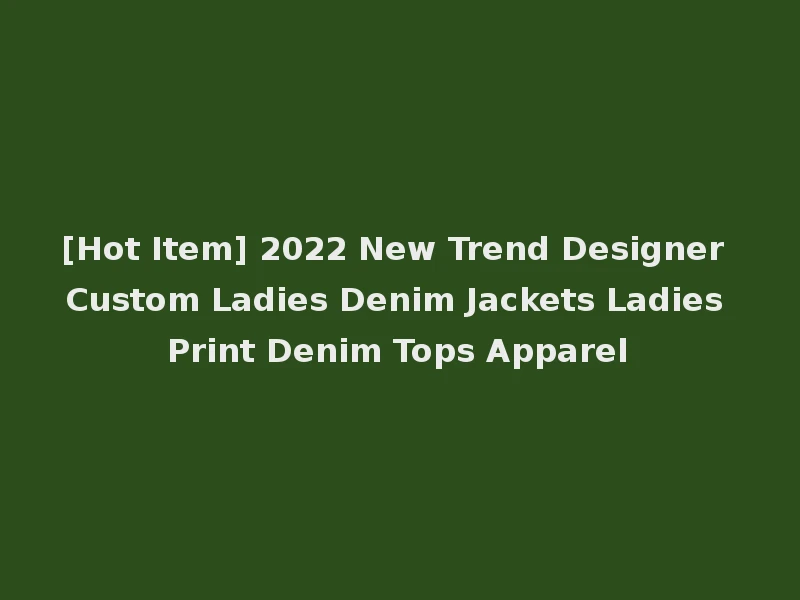 [Hot Item] 2022 New Trend Designer Custom Ladies Denim Jackets Ladies Print Denim Tops Apparel
