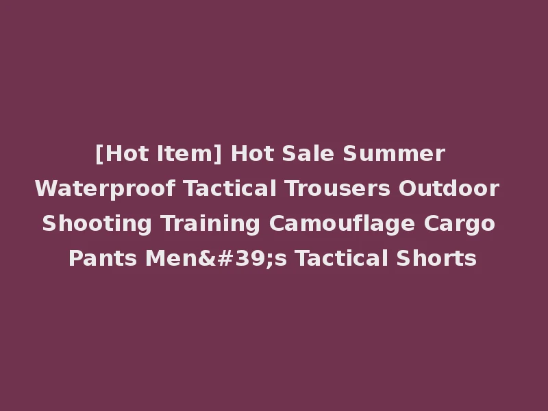 [Hot Item] Hot Sale Summer Waterproof Tactical Trousers Outdoor Shooting Training Camouflage Cargo Pants Men's Tactical Shorts