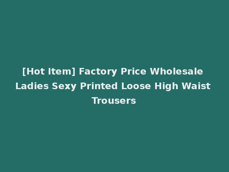 [Hot Item] Factory Price Wholesale Ladies Sexy Printed Loose High Waist Trousers