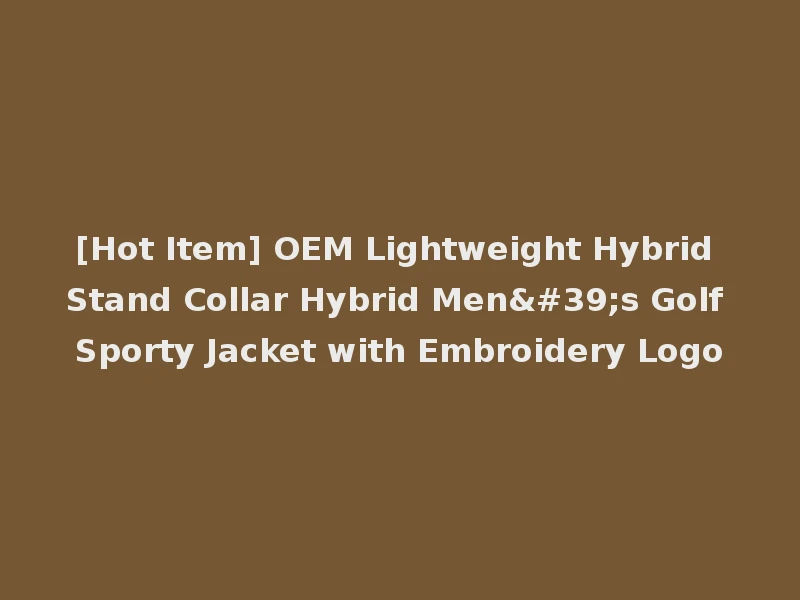 [Hot Item] OEM Lightweight Hybrid Stand Collar Hybrid Men's Golf Sporty Jacket with Embroidery Logo