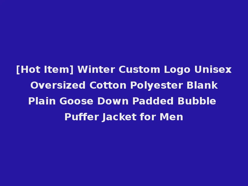[Hot Item] Winter Custom Logo Unisex Oversized Cotton Polyester Blank Plain Goose Down Padded Bubble Puffer Jacket for Men