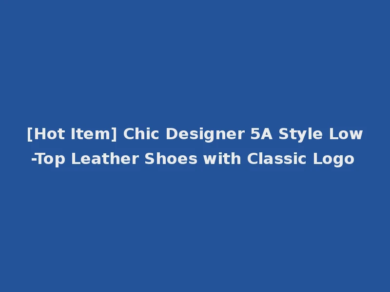 [Hot Item] Chic Designer 5A Style Low-Top Leather Shoes with Classic Logo