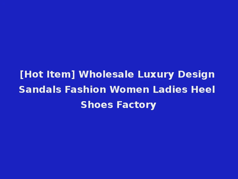 [Hot Item] Wholesale Luxury Design Sandals Fashion Women Ladies Heel Shoes Factory