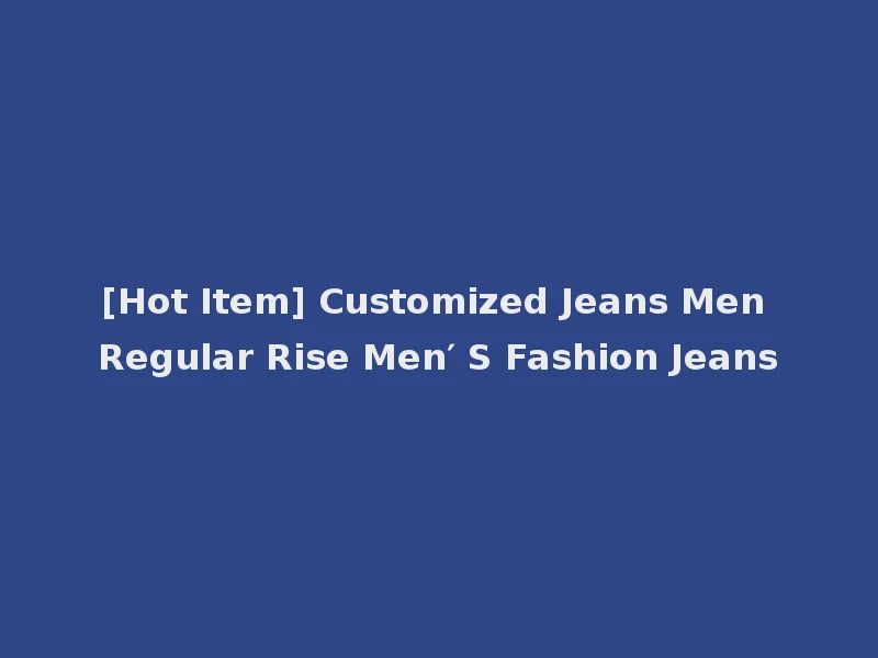 [Hot Item] Customized Jeans Men Regular Rise Men′ S Fashion Jeans