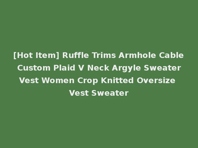[Hot Item] Ruffle Trims Armhole Cable Custom Plaid V Neck Argyle Sweater Vest Women Crop Knitted Oversize Vest Sweater