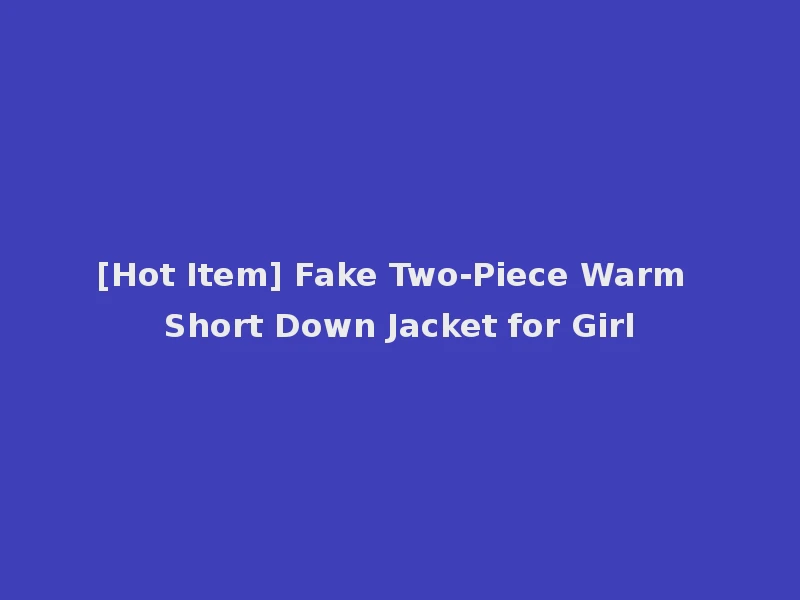 [Hot Item] Fake Two-Piece Warm Short Down Jacket for Girl