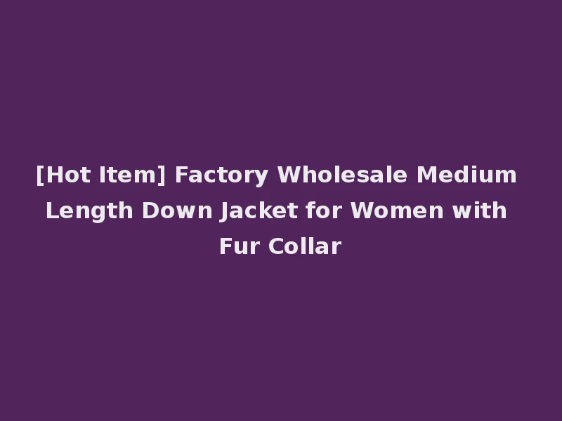 [Hot Item] Factory Wholesale Medium Length Down Jacket for Women with Fur Collar
