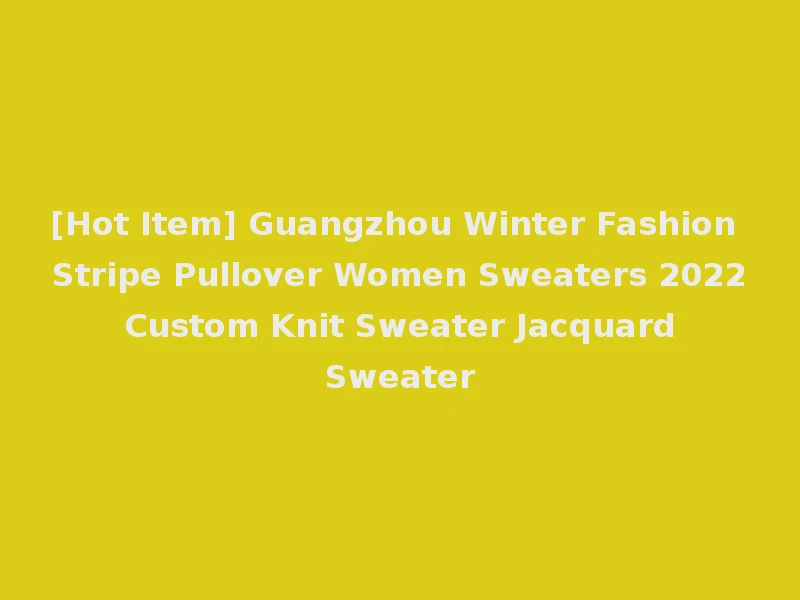 [Hot Item] Guangzhou Winter Fashion Stripe Pullover Women Sweaters 2022 Custom Knit Sweater Jacquard Sweater