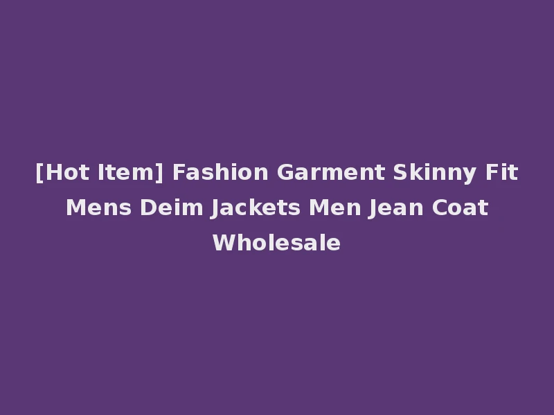 [Hot Item] Fashion Garment Skinny Fit Mens Deim Jackets Men Jean Coat Wholesale