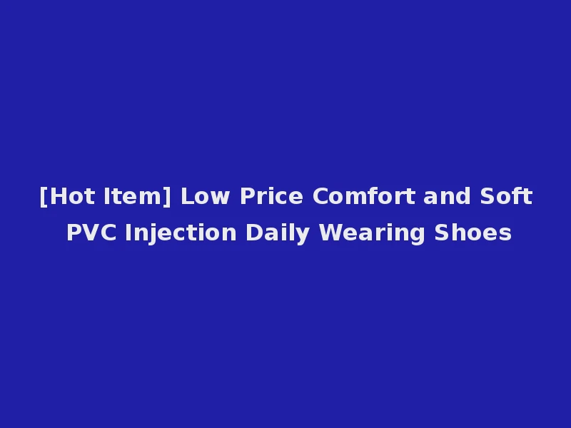 [Hot Item] Low Price Comfort and Soft PVC Injection Daily Wearing Shoes