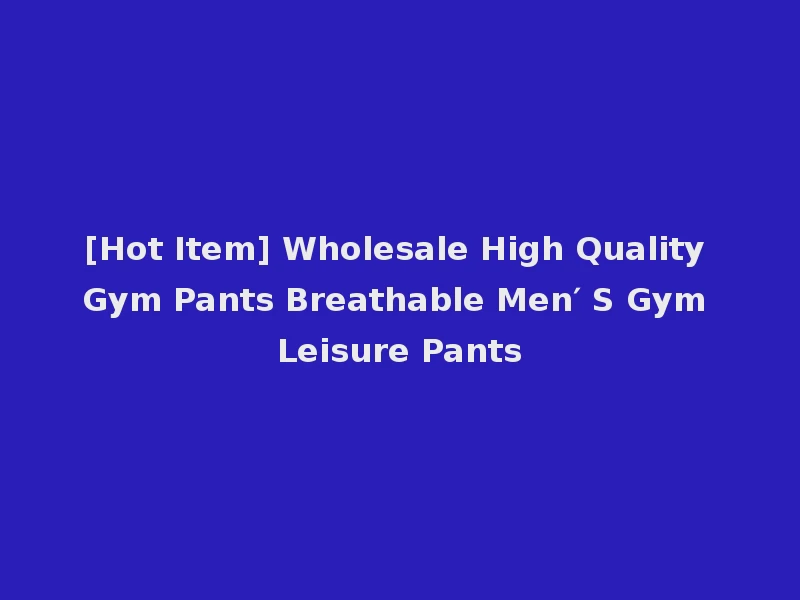 [Hot Item] Wholesale High Quality Gym Pants Breathable Men′ S Gym Leisure Pants