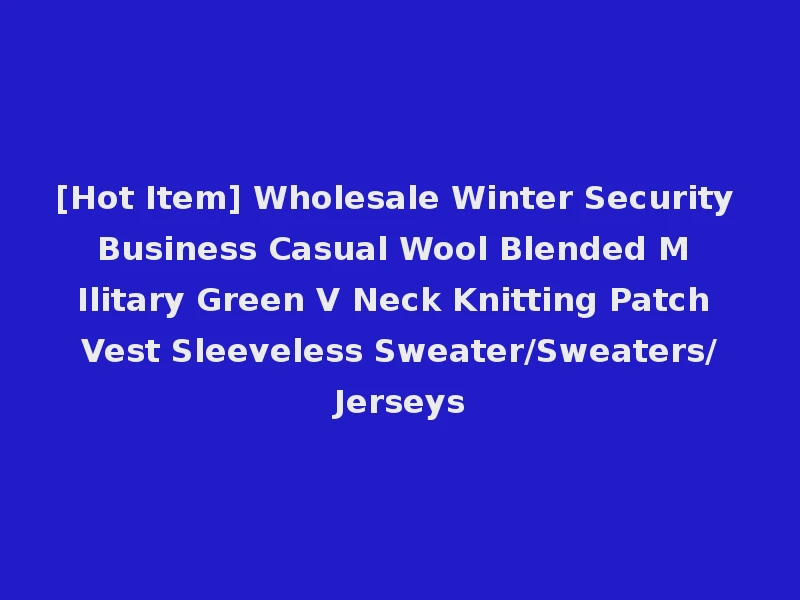 [Hot Item] Wholesale Winter Security Business Casual Wool Blended M Ilitary Green V Neck Knitting Patch Vest Sleeveless Sweater/Sweaters/Jerseys