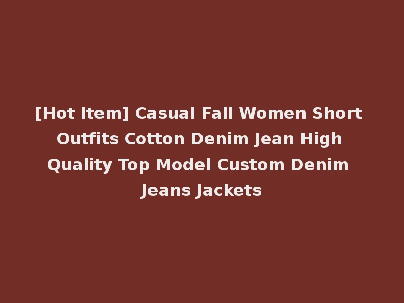 [Hot Item] Casual Fall Women Short Outfits Cotton Denim Jean High Quality Top Model Custom Denim Jeans Jackets