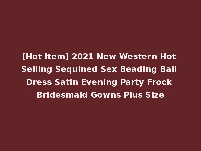 [Hot Item] 2021 New Western Hot Selling Sequined Sex Beading Ball Dress Satin Evening Party Frock Bridesmaid Gowns Plus Size