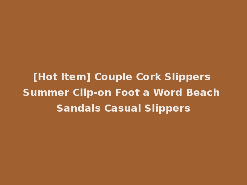 [Hot Item] Couple Cork Slippers Summer Clip-on Foot a Word Beach Sandals Casual Slippers