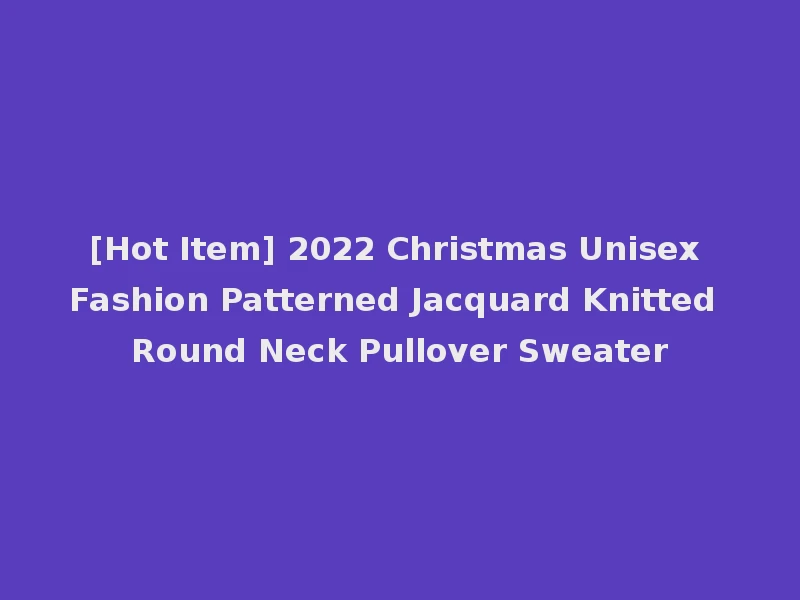 [Hot Item] 2022 Christmas Unisex Fashion Patterned Jacquard Knitted Round Neck Pullover Sweater