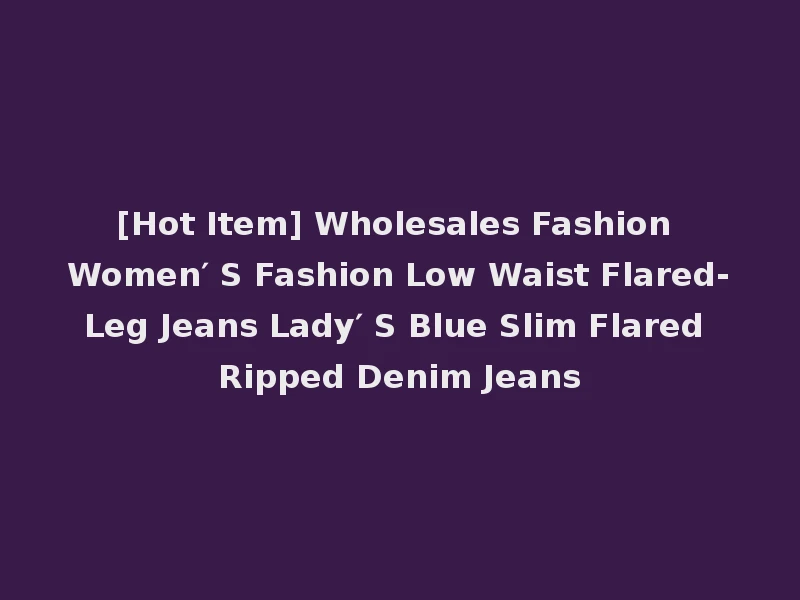 [Hot Item] Wholesales Fashion Women′ S Fashion Low Waist Flared-Leg Jeans Lady′ S Blue Slim Flared Ripped Denim Jeans