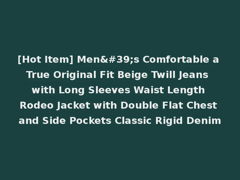 [Hot Item] Men's Comfortable a True Original Fit Beige Twill Jeans with Long Sleeves Waist Length Rodeo Jacket with Double Flat Chest and Side Pockets Classic Rigid Denim