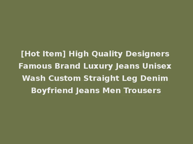 [Hot Item] High Quality Designers Famous Brand Luxury Jeans Unisex Wash Custom Straight Leg Denim Boyfriend Jeans Men Trousers